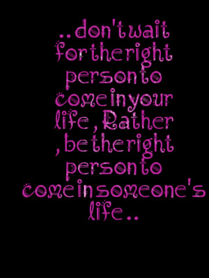 Quotes Picture: don't wait for the right person to come in your life ...