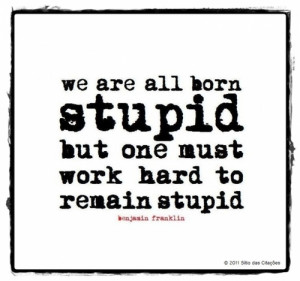 We are all born stupid, but one must work hard to remain stupid.”