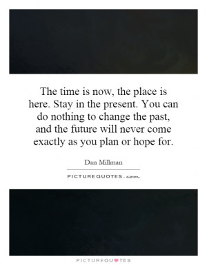 The time is now, the place is here. Stay in the present. You can do ...