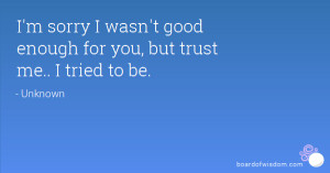 sorry I wasn't good enough for you, but trust me.. I tried to be.