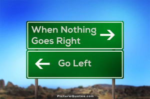 When nothing goes right. Go left. Picture Quote #5
