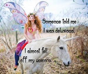 Someone told me I was delusional. I almost fell of my unicorn.