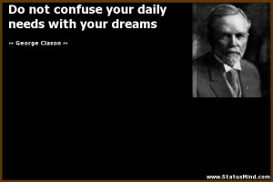 not confuse your daily needs with your dreams - George Clason Quotes ...