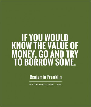... know the value of money, go and try to borrow some Picture Quote #1