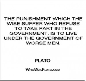... government, is to live under the government of worse men.” – Plato