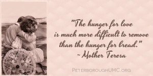 ... is more difficult to remove than the hunger for bread. Mother Teresa