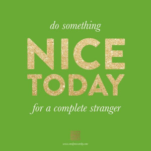 Do something nice today for a complete stranger.