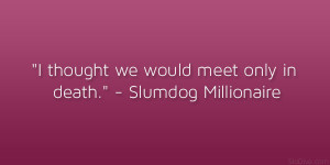 thought we would meet only in death.” – Slumdog Millionaire