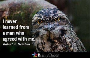 never learned from a man who agreed with me. - Robert A. Heinlein