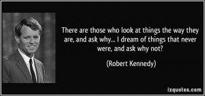 ... dream of things that never were, and ask why not? - Robert Kennedy