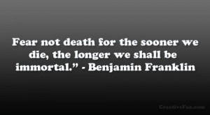... we die, the longer we shall be immortal.” – Benjamin Franklin