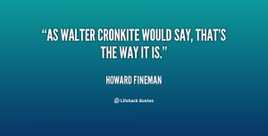 As Walter Cronkite would say, that's the way it is.”