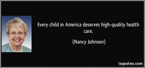 ... child in America deserves high-quality health care. - Nancy Johnson