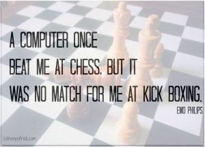 ... chess. But it was no match for me at kickboxing. ~ emo philips quote #