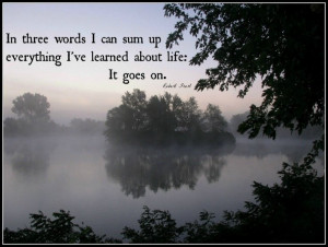 ... sum up everything I've learned about life: It goes on.