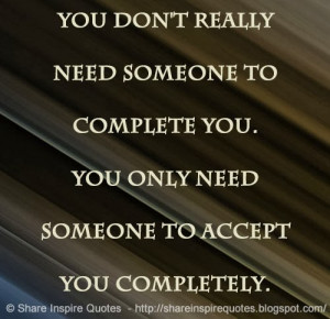 You don't really need someone to complete you. You only need someone ...