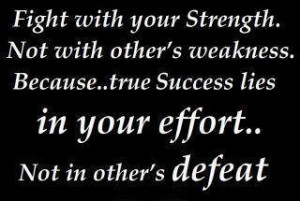 Fight with your strength. Not with other's weakness. Because... true ...