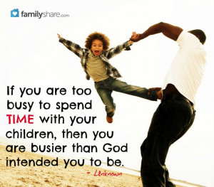 If you are too busy to spend time with your children, then you are ...