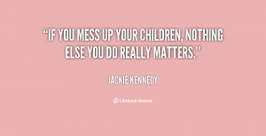 quote-Jackie-Kennedy-if-you-mess-up-your-children-nothing-57554.png