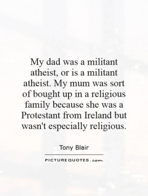 My dad was a militant atheist, or is a militant atheist. My mum was ...