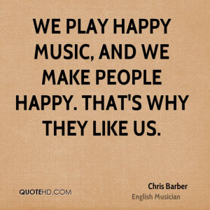We play happy music, and we make people happy. That's why they like us ...