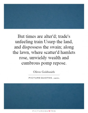 But times are alter'd; trade's unfeeling train Usurp the land, and ...