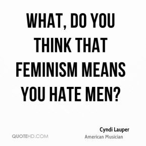 What, do you think that feminism means you hate men?