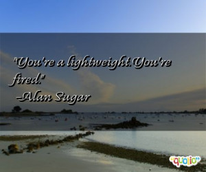 You're a lightweight . You're fired .