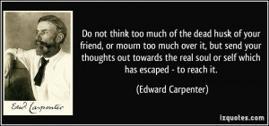 Do not think too much of the dead husk of your friend, or mourn too ...