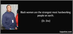 ... women are the strongest most hardworking people on earth. - Dr. Dre