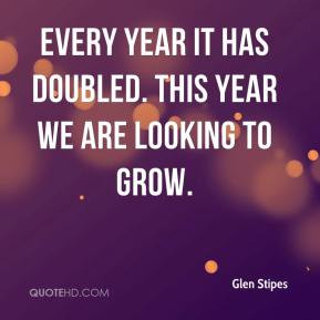 ... Stipes - Every year it has doubled. This year we are looking to grow