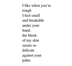like when you're rough I feel small and breakable More
