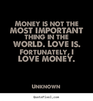 ... important thing in the world. Love is. Fortunately, I love money