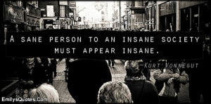 sane person to an insane society must appear insane.”