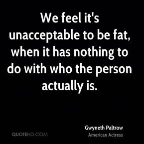 Gwyneth Paltrow - We feel it's unacceptable to be fat, when it has ...