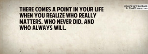 ... you realize who really matters, who never did, and who always will