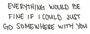 Everything would be fine if I could just go somewhere with you.