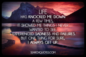 Life has knocked me down a few times, it showed me things I ...
