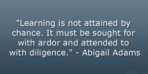 ... for with ardor and attended to with diligence.” – Abigail Adams