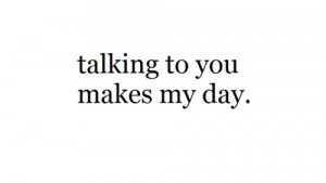 Talking to you makes my day