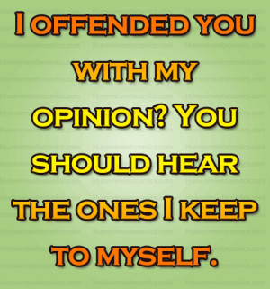 offended you with my opinion? You should hear the ones I keep to ...