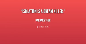 Quotes Isolation ~ Isolation is a dream killer. - Barbara Sher at ...