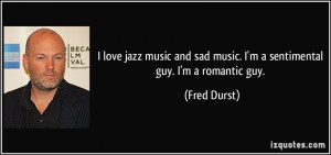 love jazz music and sad music. I'm a sentimental guy. I'm a romantic ...