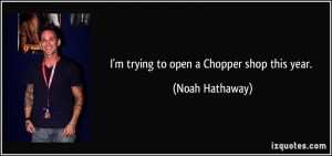 trying to open a Chopper shop this year. - Noah Hathaway