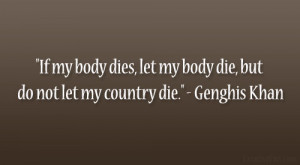 ... , let my body die, but do not let my country die.” – Genghis Khan