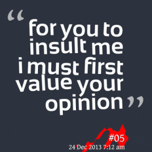 for you to insult me i must first value your opinion