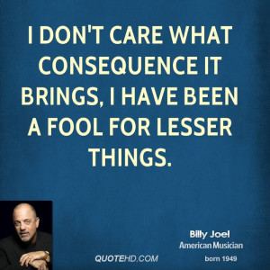 don't care what consequence it brings, I have been a fool for lesser ...