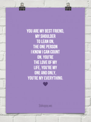 You are my best friend, my shoulder to lean on, the one person i know ...