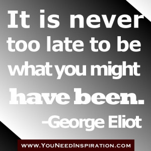 It is never to late to be what you have been