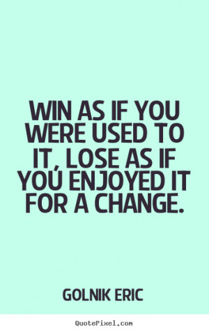 Win as if you were used to it, lose as if you enjoyed it for a change ...